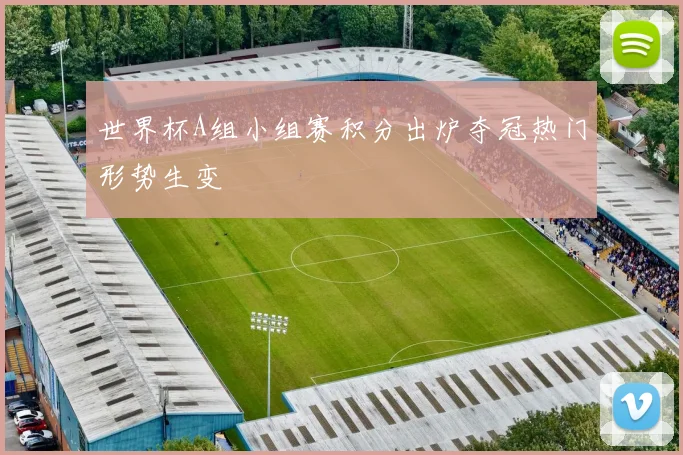 世界杯A组小组赛积分出炉夺冠热门形势生变