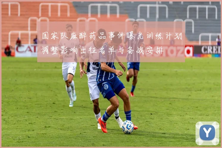 国家队麻醉药品事件曝光训练计划调整影响出征名单与备战安排