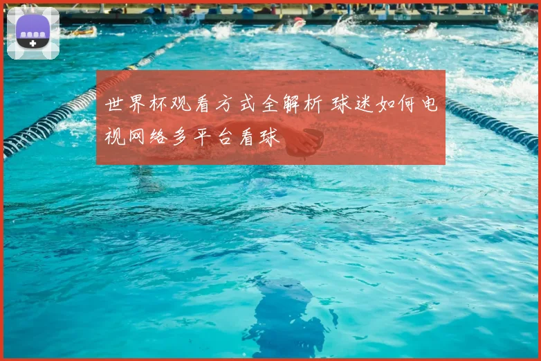 世界杯观看方式全解析 球迷如何电视网络多平台看球
