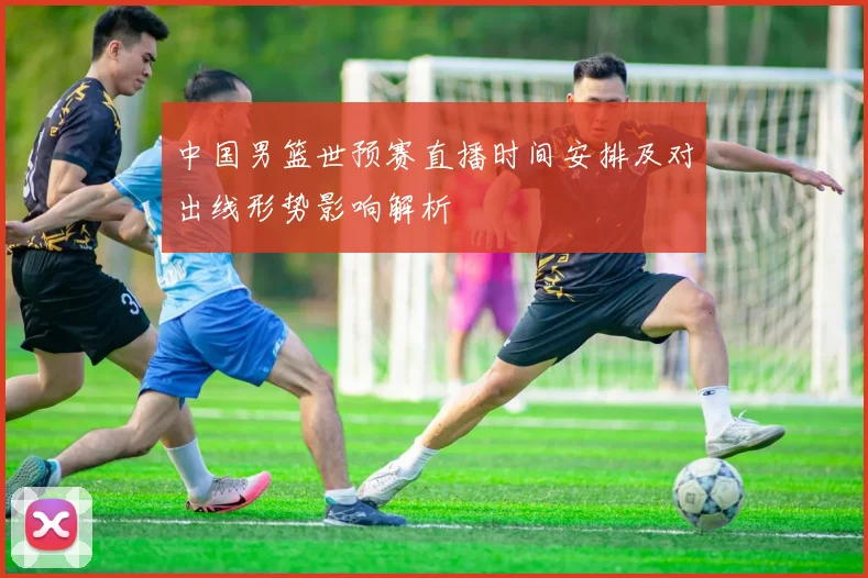 中国男篮世预赛直播时间安排及对出线形势影响解析