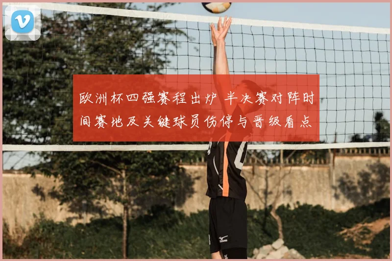 欧洲杯四强赛程出炉 半决赛对阵时间赛地及关键球员伤停与晋级看点