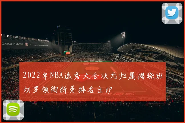 2022年NBA选秀大会状元归属揭晓班切罗领衔新秀排名出炉