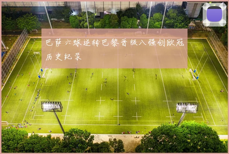 巴萨六球逆转巴黎晋级八强创欧冠历史纪录