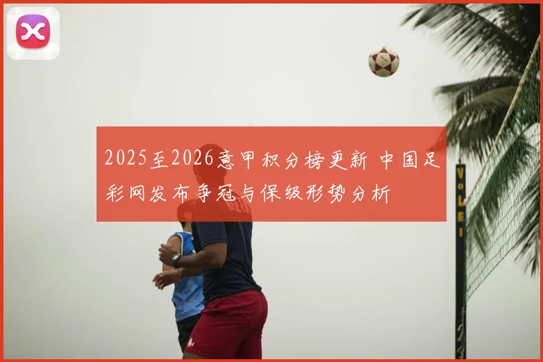 2025至2026意甲积分榜更新 中国足彩网发布争冠与保级形势分析