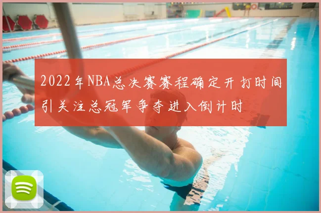 2022年NBA总决赛赛程确定开打时间引关注总冠军争夺进入倒计时