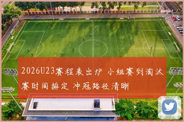 2026U23赛程表出炉 小组赛到淘汰赛时间排定 冲冠路径清晰