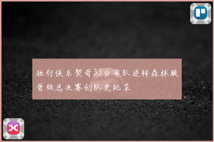 独行侠东契奇33分率队逆转森林狼晋级总决赛创队史纪录