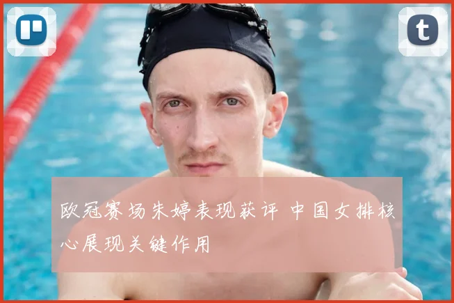 欧冠赛场朱婷表现获评 中国女排核心展现关键作用