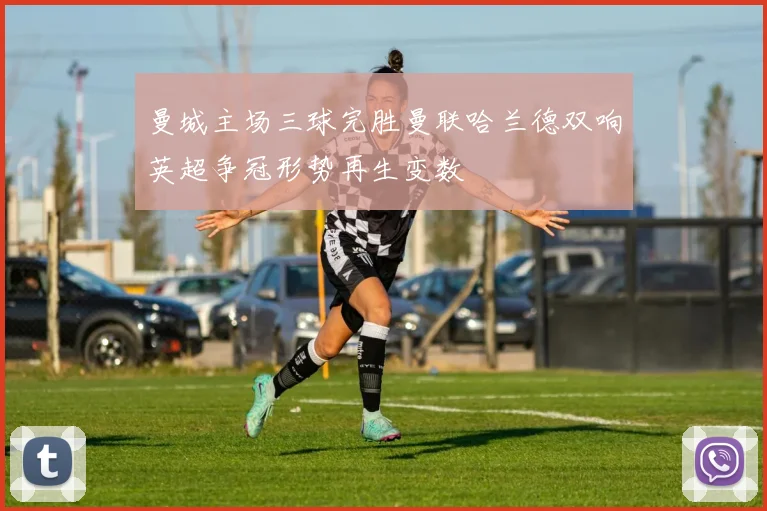 曼城主场三球完胜曼联哈兰德双响英超争冠形势再生变数