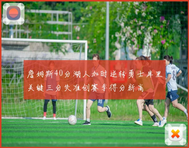 詹姆斯40分湖人加时逆转勇士库里关键三分失准创赛季得分新高